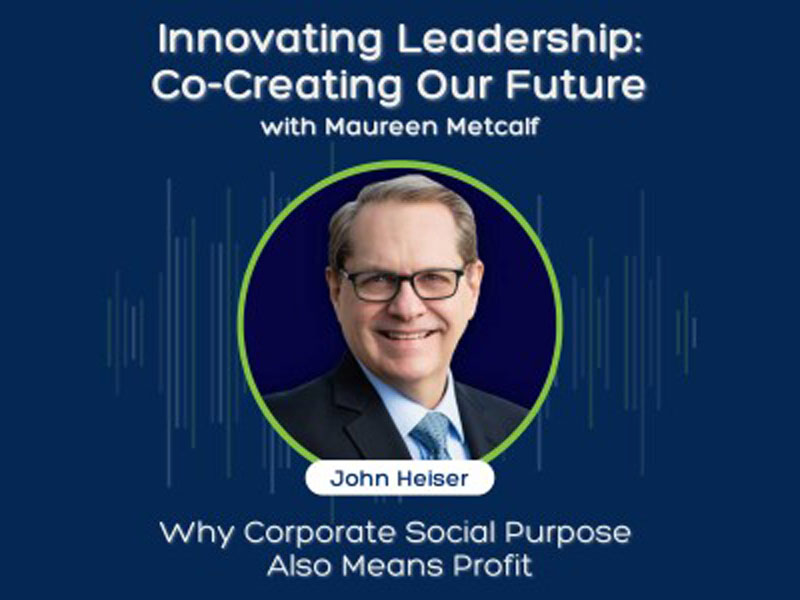 Why Corporate Social Purpose Also Means Profit with John Heiser. Innovating Leadership: co-Creating Our Future With Maureen Metcalf.