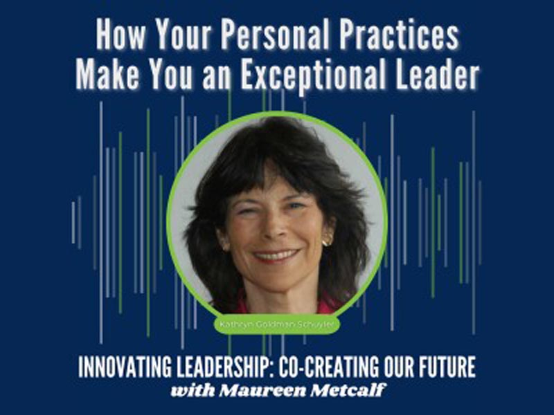 How Your Personal Practices Make You an Exceptional Leader Guest: Kathryn Goldman Schuyler. Innovating Leadership Co-Creating Our Future with Maureen Metcalf