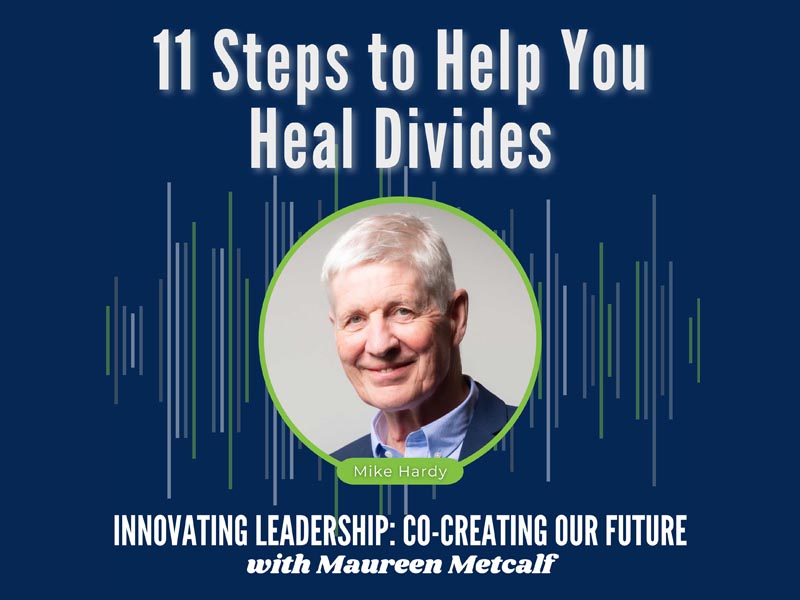 11 Steps to Help You Heal Divides Guest: Mike Hardy. Innovating Leadership Co-Creating Our Future with Maureen Metcalf