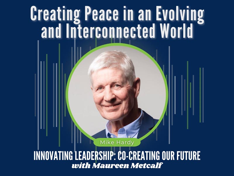 Creating Peace in an Evolving and Interconnected World. Guest Dr. Mike Hardy. Innovating Leadership Co-Creating Our Future With Maureen Metcalf