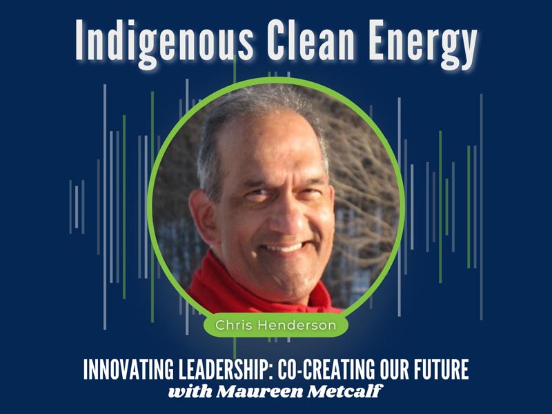 Leading Indigenous Clean Energy with guest Chris Henderson. Innovating Leadership Co-Creating Our Future With Maureen Metcalf