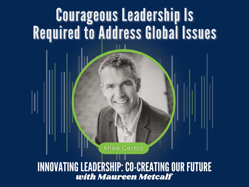 Courageous Leadership is Required to Address Global Issues with guest Mike Gerbis. Innovating Leadership Co-Creating Our Future With Maureen Metcalf