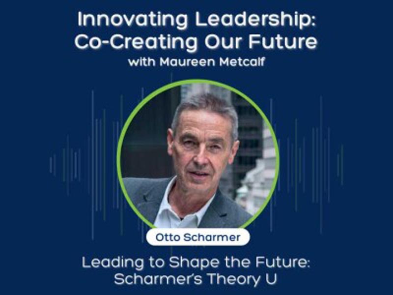 Leading to Shape the Future: Scharmer’s Theory U with Otto Scharmer. Innovating Leadership: co-Creating Our Future With Maureen Metcalf.