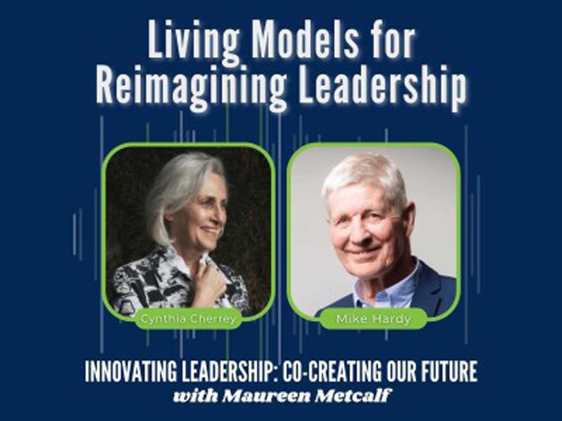 Living Models for Reimagining Leadership: Innovating Leadership: Co-Creating Our Future with Maureen Metcalf Guest. Mike Hardy and Cynthia Cherrey