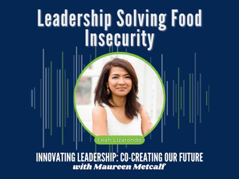 Leadership Solving Food Insecurity. Innovating Leadership: Co-Creating Our Future with Maureen Metcalf Guest. Leah Lizarondo