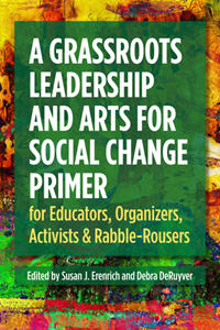 A Grassroots Leadership & Arts for Social Change Primer: For Educators, Organizers, Activists & Rabble-Rousers. Editors Susan J. Erenrich and Debra DeRuyver