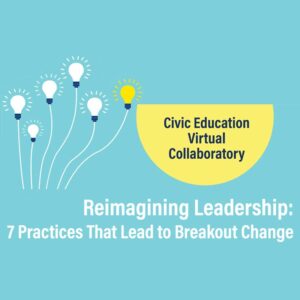 Civic Education Virtual Collaboratory - Reimagining Leadership: 7 Practices That Lead to Breakout Change