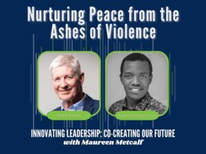 Nurturing Peace from the Ashes of Violence. Innovating Leadership Co-Creating Our Future. With Maureen Metcalf.