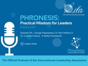 Phronesis: Practical Wisdom for Leadership Podcast. Episode 214 and 215 - George A. Papandreou, Ron Heifetz, and Cynthia Cherrey, A Wider Framework The Official Podcast of the International Leadership Association