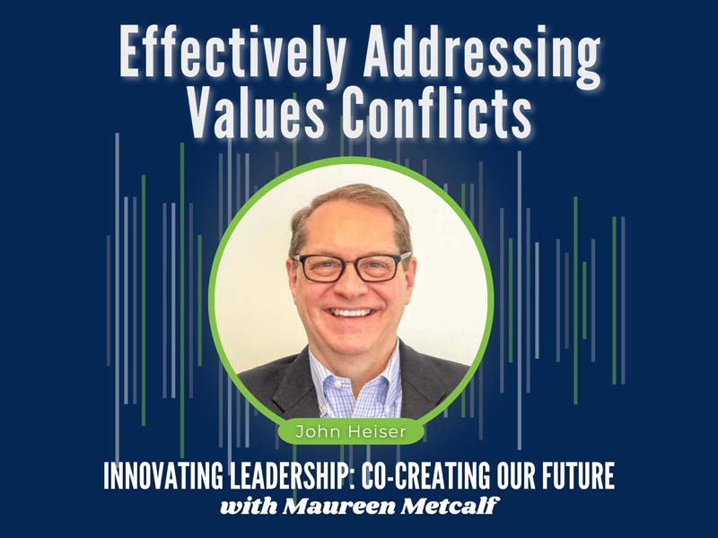 Effectively Addressing Values Conflicts with John Heiser. Innovating Leadership Co-Creating Our Future With Maureen Metcalf