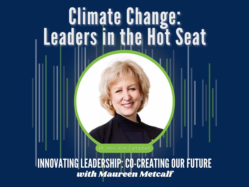 Climate Change: Leaders in the Hot Seat with Rt. Hon. Kim Campbell. Innovating Leadership Co-Creating Our Future With Maureen Metcalf