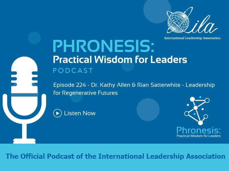 Phronesis Practical Wisdom for Leaders Podcast - Episode 224 - Dr. Kathleen Allen and Rian Satterwhite - Leadership for Regenerative Futures. The official Podcast of the International Leadership Association