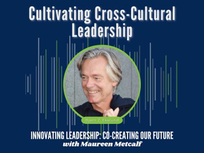 Cultivating Cross Cultural Leadership Guest: Bjørn Ekelund Innovating Leadership Co-Creating Our Future with Maureen Metcalf