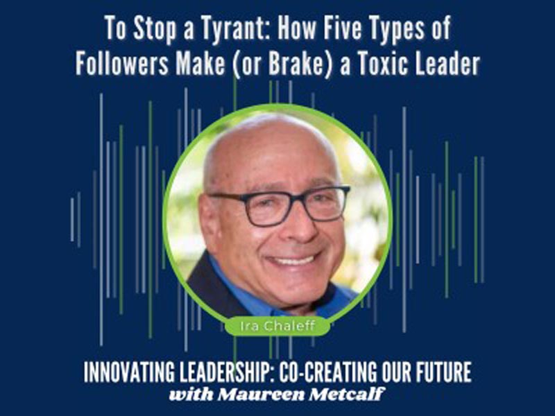 To Stop a Tyrant: How Five Types of Followers Make (or Brake) a Toxic Leader Guest: Ira Chaleff. Innovating Leadership Co-Creating Our Future with Maureen Metcalf