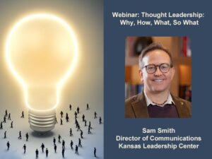 Thought Leadership: Why, How, What, So What. Sam Smith, Director of Communications for the Kansas Leadership Center