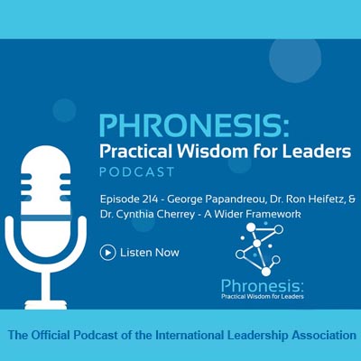 Phronesis: Practical Wisdom for Leadership Podcast. Episode 214 and 215 - George A. Papandreou, Ron Heifetz, and Cynthia Cherrey, A Wider Framework The Official Podcast of the International Leadership Association