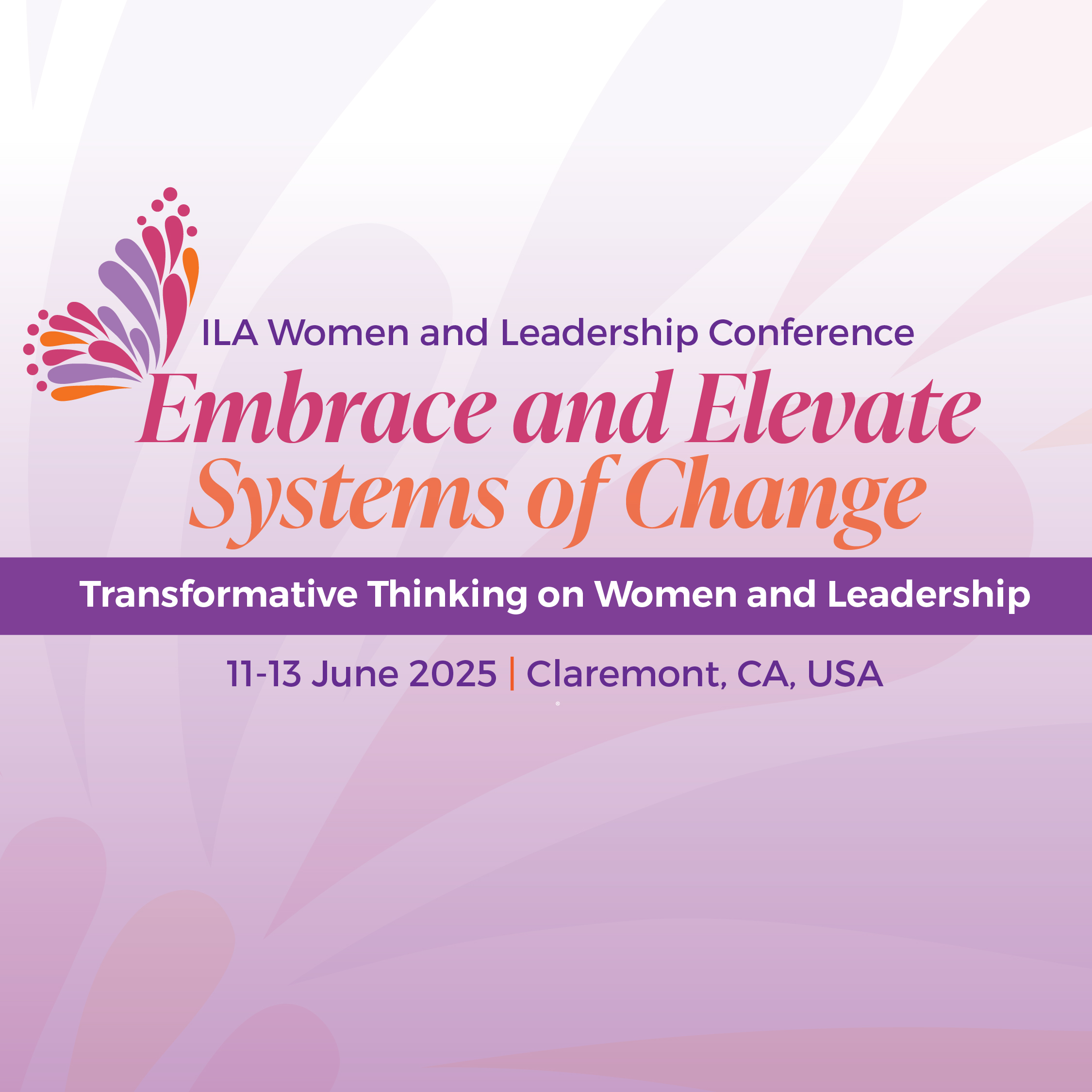 7th ILA Women and Leadership Conferences. Embrace and Elevate Systems of Change. Transformative Thinking on Women and Leadership. 11-13 June 2025 | Claremont, CA, USA
