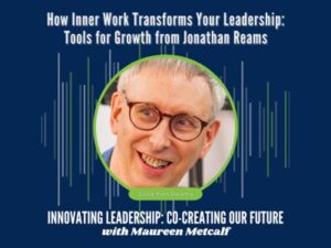 How Inner Work Transforms Your Leadership: Tools for Growth from Jonathan Reams. Innovating Leadership: co-Creating Our Future With Maureen Metcalf.
