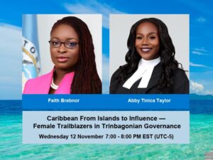 Caribbean From Islands to Influence — Female Trailblazers in Trinbagonian Governance. Webinar Wednesday, 12 November at 7:00 PM EST (UTC-5). With Dr. Faith Brebnor and Abby Tinica Taylor